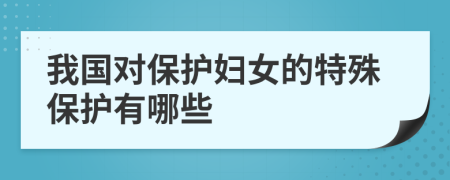 我国对保护妇女的特殊保护有哪些