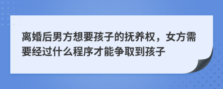 离婚后男方想要孩子的抚养权，女方需要经过什么程序才能争取到孩子