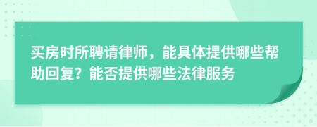 买房时所聘请律师，能具体提供哪些帮助回复？能否提供哪些法律服务