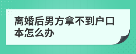 离婚后男方拿不到户口本怎么办