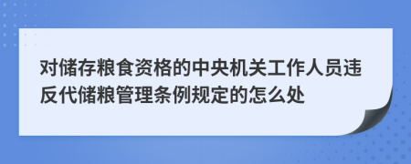 对储存粮食资格的中央机关工作人员违反代储粮管理条例规定的怎么处