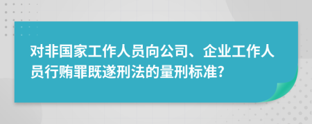 对非国家工作人员向公司、企业工作人员行贿罪既遂刑法的量刑标准?