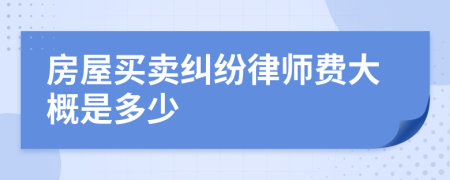 房屋买卖纠纷律师费大概是多少