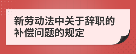 新劳动法中关于辞职的补偿问题的规定