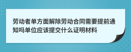 劳动者单方面解除劳动合同需要提前通知吗单位应该提交什么证明材料