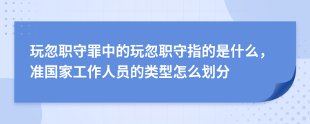 玩忽职守罪中的玩忽职守指的是什么，准国家工作人员的类型怎么划分