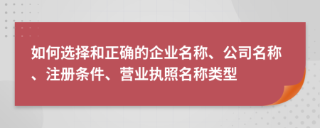 如何选择和正确的企业名称、公司名称、注册条件、营业执照名称类型