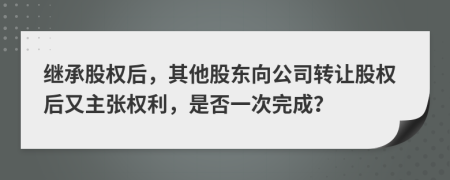 继承股权后，其他股东向公司转让股权后又主张权利，是否一次完成？