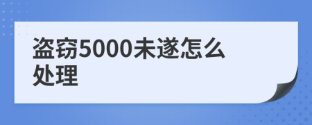 盗窃5000未遂怎么处理