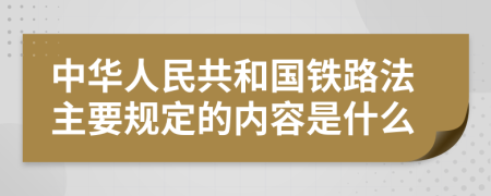 中华人民共和国铁路法主要规定的内容是什么