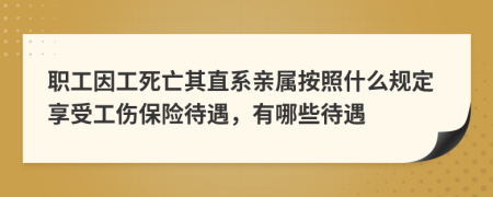 职工因工死亡其直系亲属按照什么规定享受工伤保险待遇，有哪些待遇