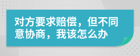 对方要求赔偿，但不同意协商，我该怎么办