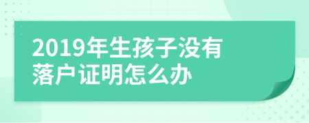 2019年生孩子没有落户证明怎么办