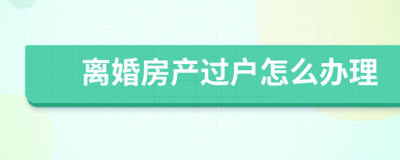 离婚房产过户怎么办理
