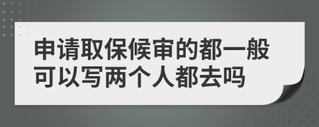 申请取保候审的都一般可以写两个人都去吗