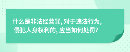 什么是非法经营罪, 对于违法行为, 侵犯人身权利的, 应当如何处罚?