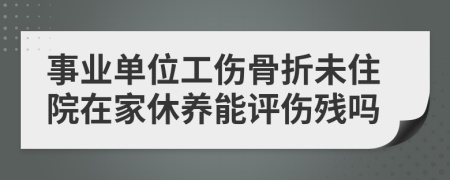 事业单位工伤骨折未住院在家休养能评伤残吗