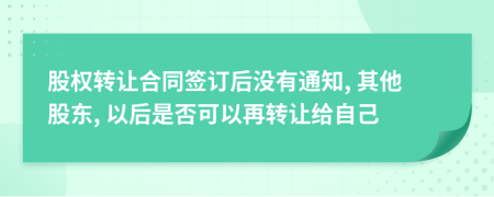 股权转让合同签订后没有通知, 其他股东, 以后是否可以再转让给自己