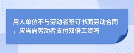 用人单位不与劳动者签订书面劳动合同，应当向劳动者支付双倍工资吗