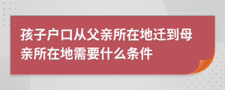 孩子户口从父亲所在地迁到母亲所在地需要什么条件