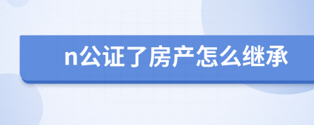 n公证了房产怎么继承