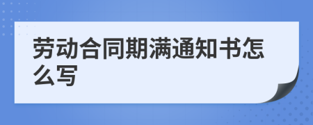 劳动合同期满通知书怎么写