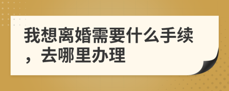 我想离婚需要什么手续，去哪里办理