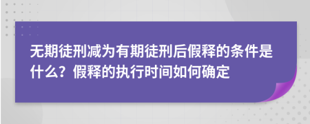 无期徒刑减为有期徒刑后假释的条件是什么？假释的执行时间如何确定