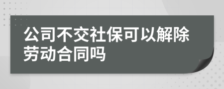 公司不交社保可以解除劳动合同吗