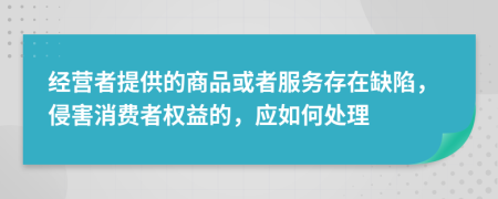 经营者提供的商品或者服务存在缺陷，侵害消费者权益的，应如何处理