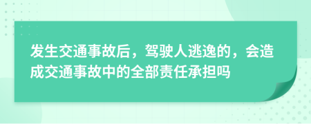 发生交通事故后，驾驶人逃逸的，会造成交通事故中的全部责任承担吗