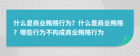什么是商业贿赂行为？什么是商业贿赂？哪些行为不构成商业贿赂行为