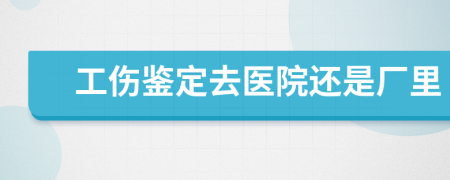 工伤鉴定去医院还是厂里