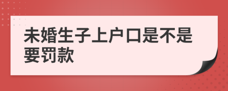 未婚生子上户口是不是要罚款