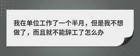 我在单位工作了一个半月，但是我不想做了，而且就不能辞工了怎么办