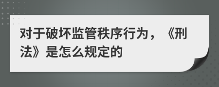 对于破坏监管秩序行为，《刑法》是怎么规定的