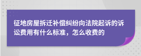 征地房屋拆迁补偿纠纷向法院起诉的诉讼费用有什么标准，怎么收费的