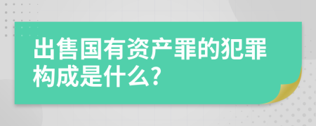 出售国有资产罪的犯罪构成是什么?