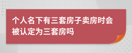 个人名下有三套房子卖房时会被认定为三套房吗