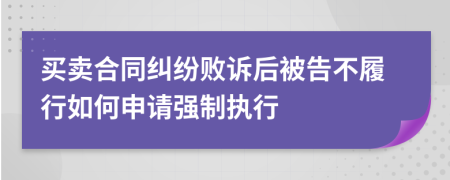 买卖合同纠纷败诉后被告不履行如何申请强制执行