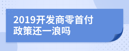 2019开发商零首付政策还一浪吗