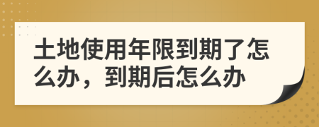 土地使用年限到期了怎么办，到期后怎么办