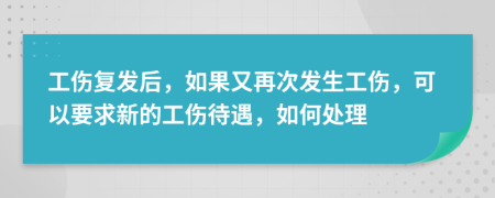工伤复发后，如果又再次发生工伤，可以要求新的工伤待遇，如何处理
