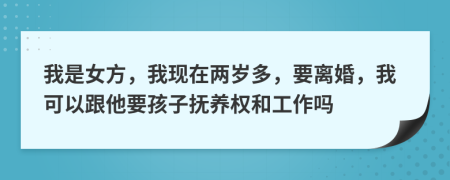 我是女方，我现在两岁多，要离婚，我可以跟他要孩子抚养权和工作吗