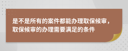 是不是所有的案件都能办理取保候审，取保候审的办理需要满足的条件