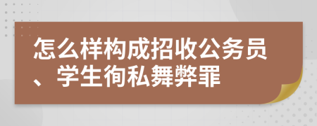 怎么样构成招收公务员、学生徇私舞弊罪