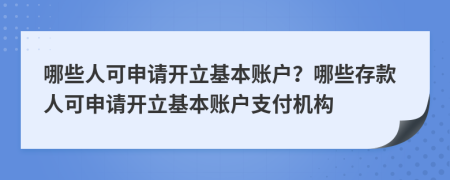 哪些人可申请开立基本账户？哪些存款人可申请开立基本账户支付机构