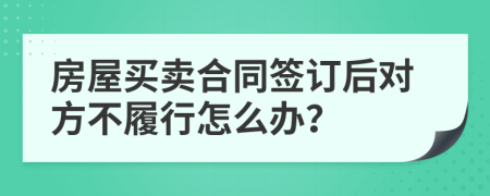 房屋买卖合同签订后对方不履行怎么办？