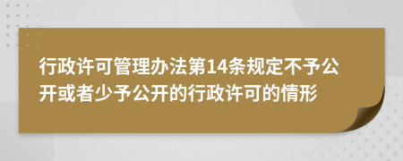 行政许可管理办法第14条规定不予公开或者少予公开的行政许可的情形
