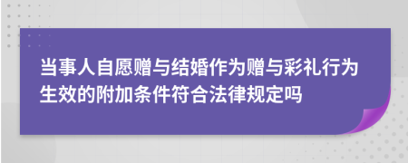 当事人自愿赠与结婚作为赠与彩礼行为生效的附加条件符合法律规定吗